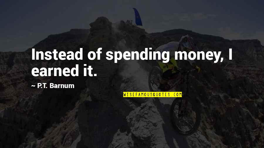 I Earned It Quotes By P.T. Barnum: Instead of spending money, I earned it.