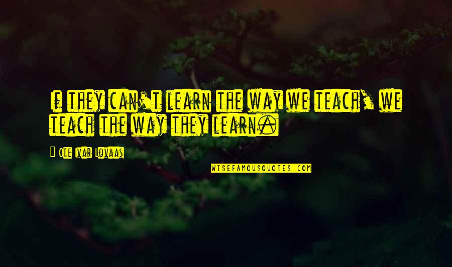 I Ek Ideology Quotes By Ole Ivar Lovaas: If they can't learn the way we teach, I Ek Ideology Quotes By Ole Ivar Lovaas: If they can't learn the way we teach,