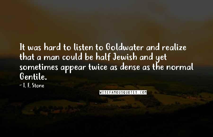 I. F. Stone quotes: It was hard to listen to Goldwater and realize that a man could be half Jewish and yet sometimes appear twice as dense as the normal Gentile.