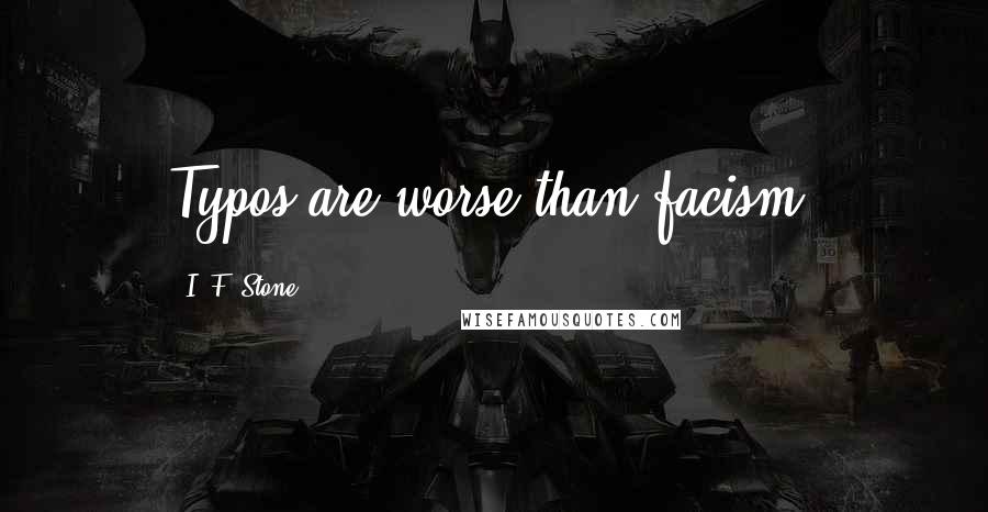 I. F. Stone quotes: Typos are worse than facism.