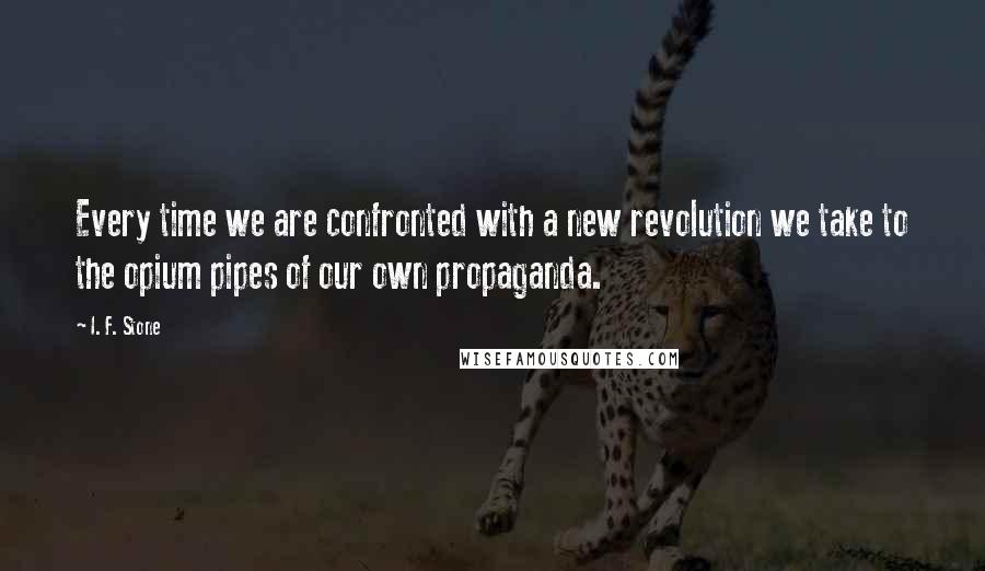 I. F. Stone quotes: Every time we are confronted with a new revolution we take to the opium pipes of our own propaganda.