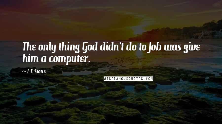 I. F. Stone quotes: The only thing God didn't do to Job was give him a computer.