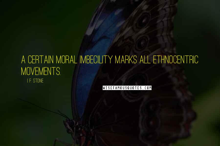 I. F. Stone quotes: A certain moral imbecility marks all ethnocentric movements.