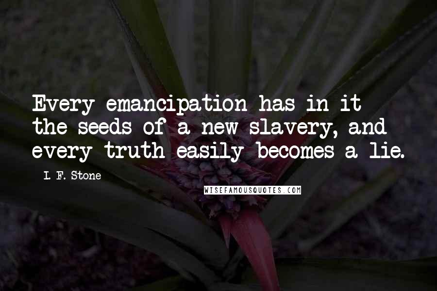 I. F. Stone quotes: Every emancipation has in it the seeds of a new slavery, and every truth easily becomes a lie.