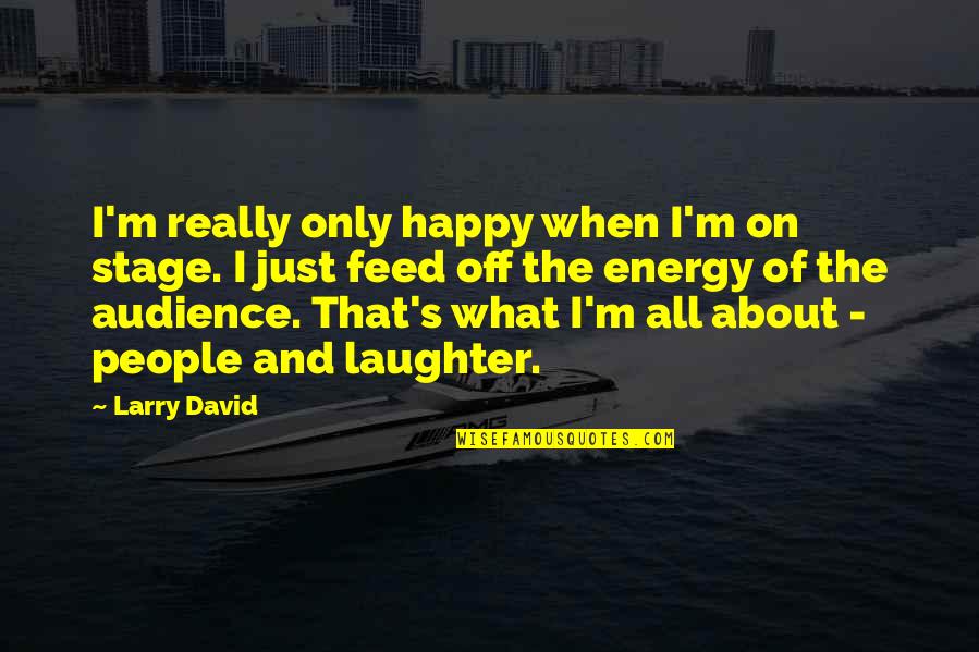 I Feed Off Your Energy Quotes By Larry David: I'm really only happy when I'm on stage. I Feed Off Your Energy Quotes By Larry David: I'm really only happy when I'm on stage.