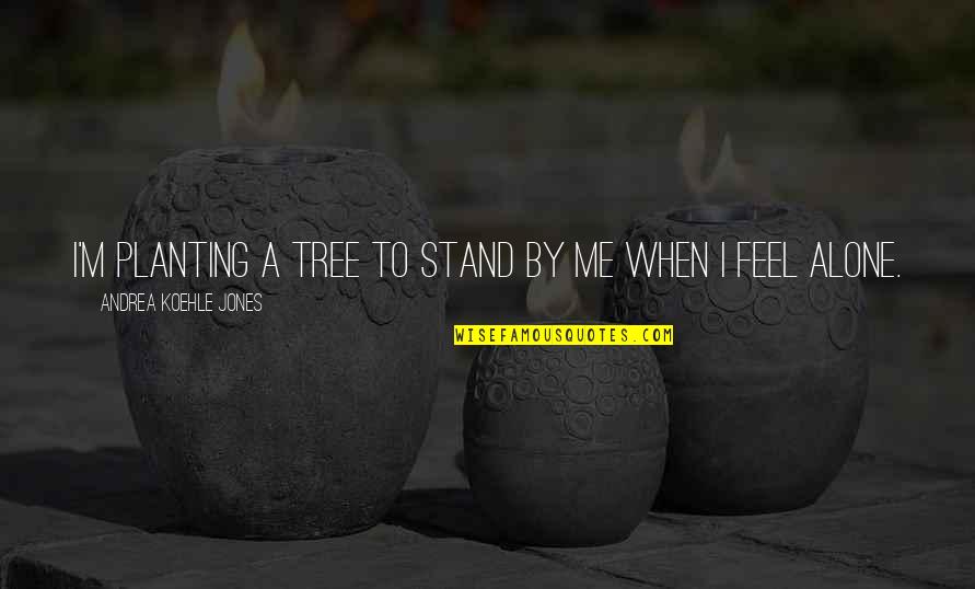 I Feel Alone Quotes By Andrea Koehle Jones: I'm planting a tree to stand by me
