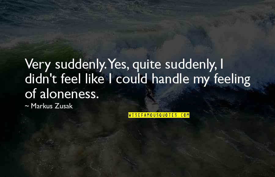 I Feel Alone Quotes By Markus Zusak: Very suddenly. Yes, quite suddenly, I didn't feel