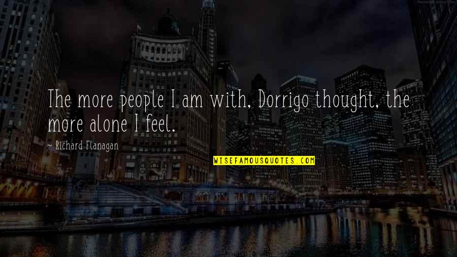 I Feel Alone Quotes By Richard Flanagan: The more people I am with, Dorrigo thought, I Feel Alone Quotes By Richard Flanagan: The more people I am with, Dorrigo thought,