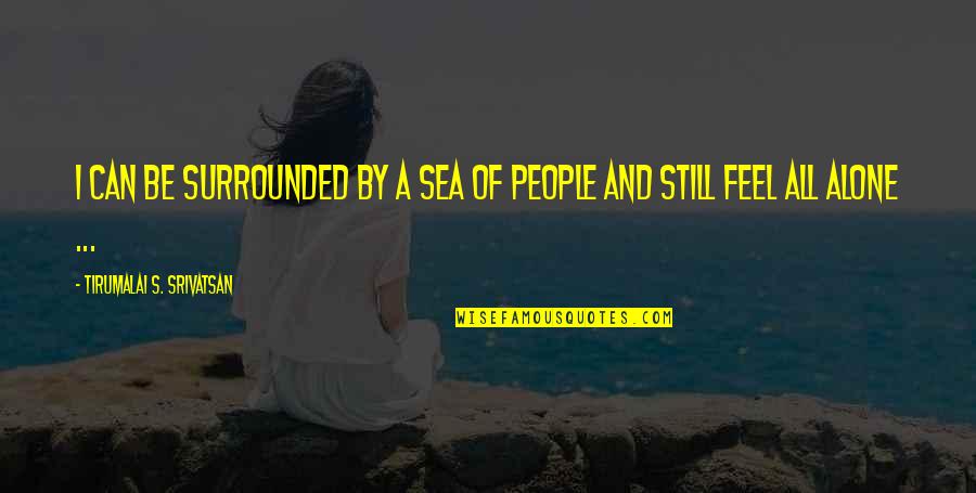 I Feel Alone Quotes By Tirumalai S. Srivatsan: I can be surrounded by a sea of