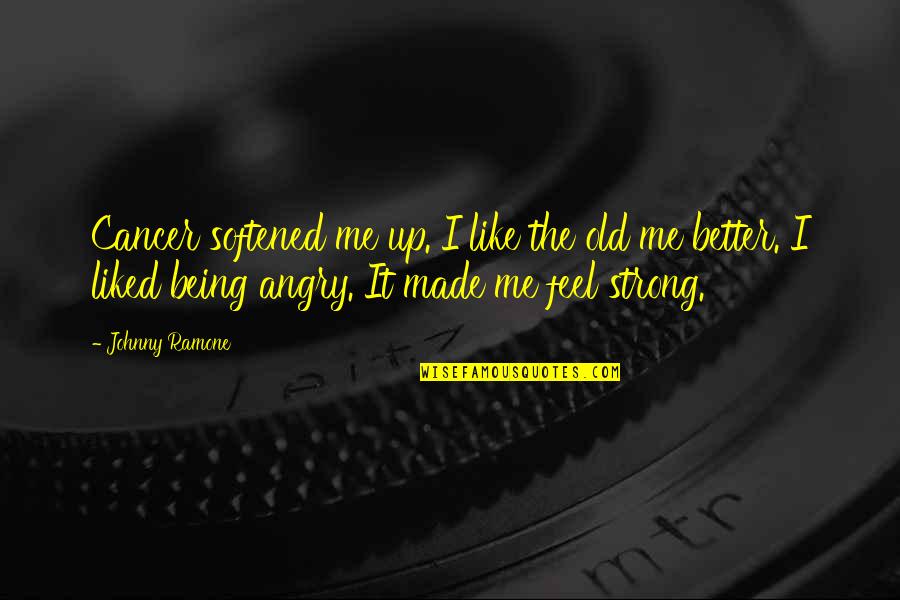 I Feel Angry Quotes By Johnny Ramone: Cancer softened me up. I like the old I Feel Angry Quotes By Johnny Ramone: Cancer softened me up. I like the old