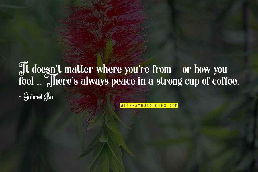 I Feel At Peace Quotes By Gabriel Ba: It doesn't matter where you're from - or I Feel At Peace Quotes By Gabriel Ba: It doesn't matter where you're from - or