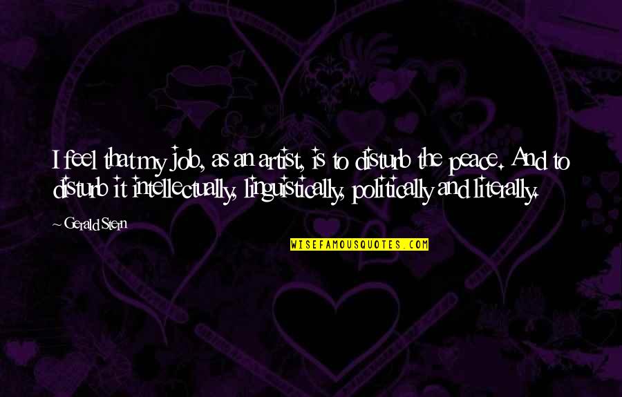 I Feel At Peace Quotes By Gerald Stern: I feel that my job, as an artist, I Feel At Peace Quotes By Gerald Stern: I feel that my job, as an artist,