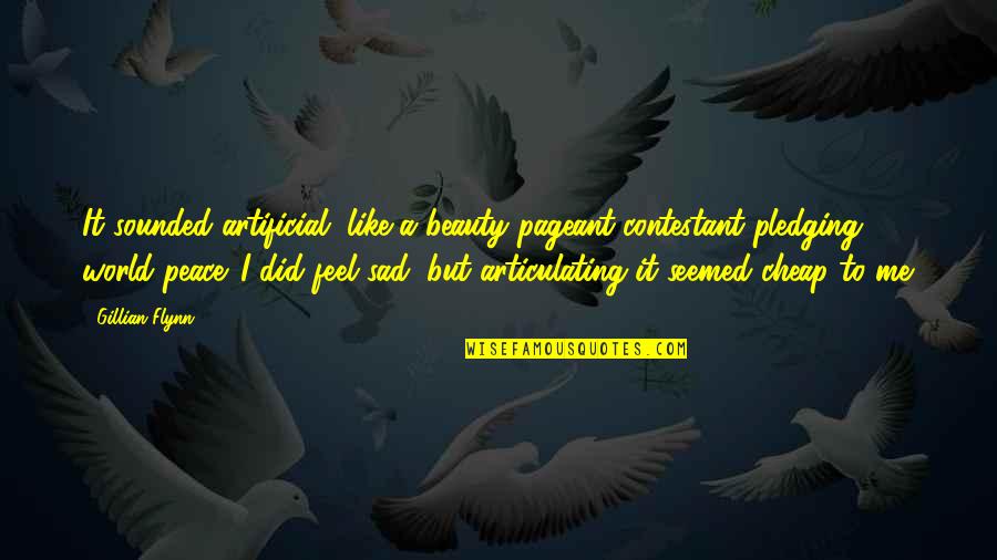 I Feel At Peace Quotes By Gillian Flynn: It sounded artificial, like a beauty pageant contestant I Feel At Peace Quotes By Gillian Flynn: It sounded artificial, like a beauty pageant contestant