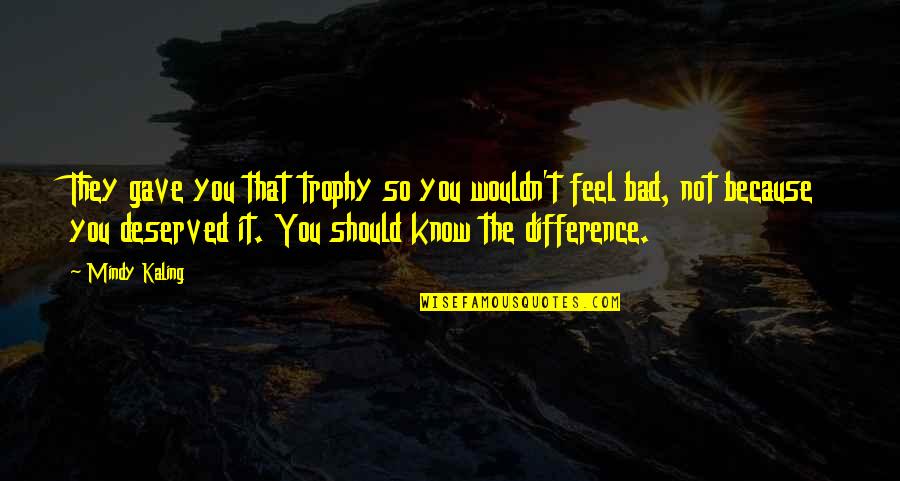 I Feel Bad For You Quotes By Mindy Kaling: They gave you that trophy so you wouldn't I Feel Bad For You Quotes By Mindy Kaling: They gave you that trophy so you wouldn't