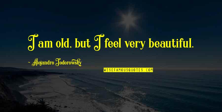 I Feel Beautiful Quotes By Alejandro Jodorowsky: I am old, but I feel very beautiful.