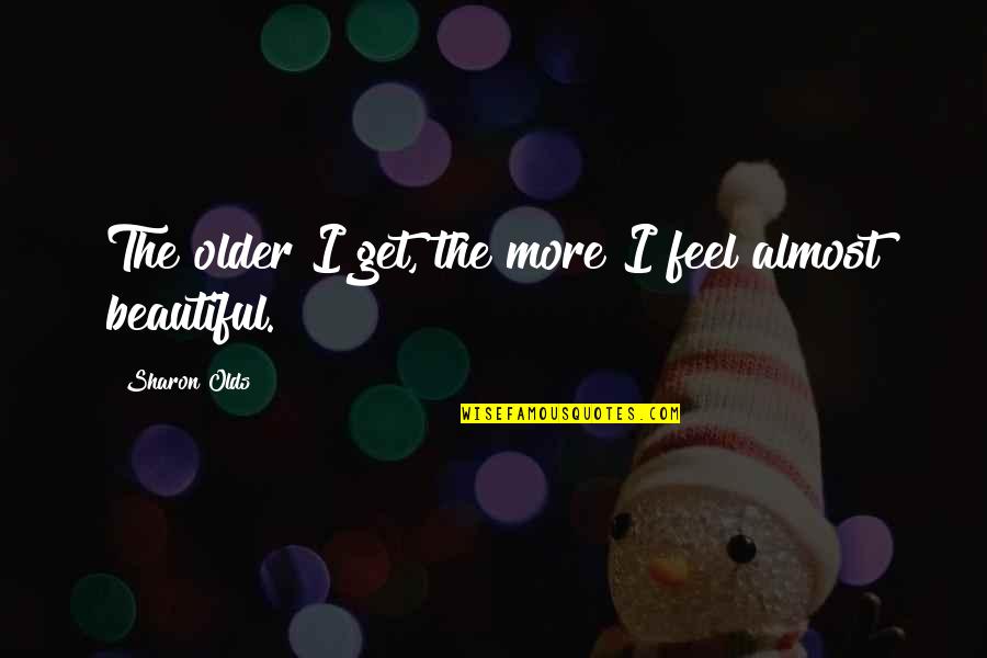 I Feel Beautiful Quotes By Sharon Olds: The older I get, the more I feel
