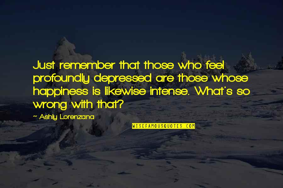 I Feel Depressed Quotes By Ashly Lorenzana: Just remember that those who feel profoundly depressed I Feel Depressed Quotes By Ashly Lorenzana: Just remember that those who feel profoundly depressed