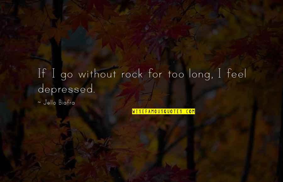 I Feel Depressed Quotes By Jello Biafra: If I go without rock for too long, I Feel Depressed Quotes By Jello Biafra: If I go without rock for too long,