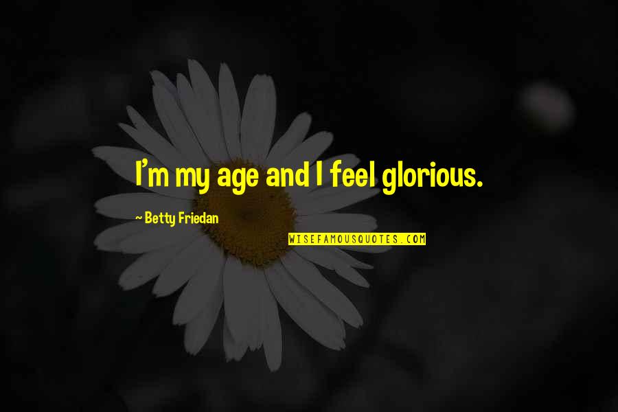 I Feel Glorious Quotes By Betty Friedan: I'm my age and I feel glorious. I Feel Glorious Quotes By Betty Friedan: I'm my age and I feel glorious.