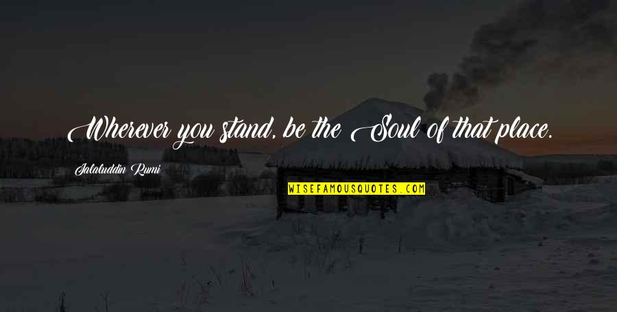I Feel Good When I Talk With You Quotes By Jalaluddin Rumi: Wherever you stand, be the Soul of that I Feel Good When I Talk With You Quotes By Jalaluddin Rumi: Wherever you stand, be the Soul of that
