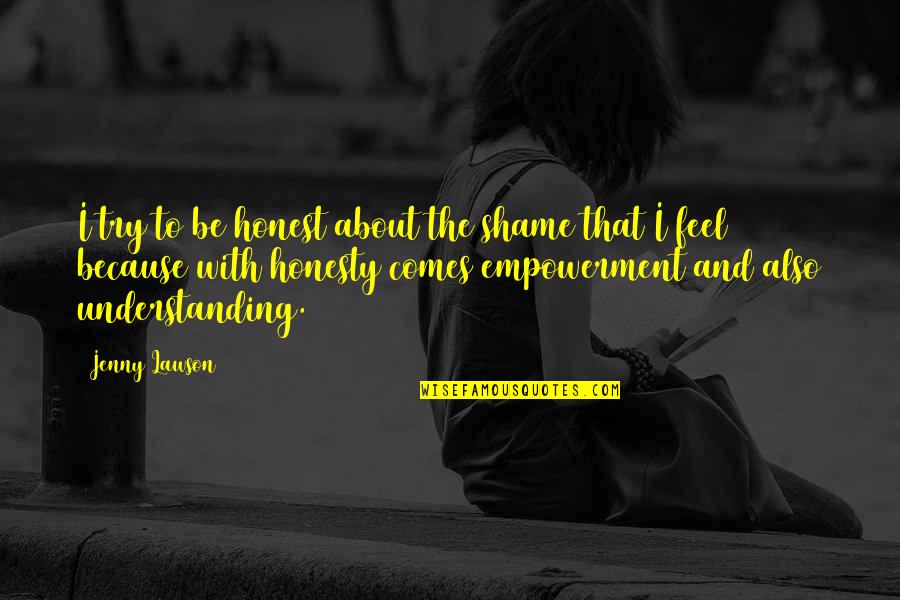 I Feel Happy Quotes By Jenny Lawson: I try to be honest about the shame I Feel Happy Quotes By Jenny Lawson: I try to be honest about the shame