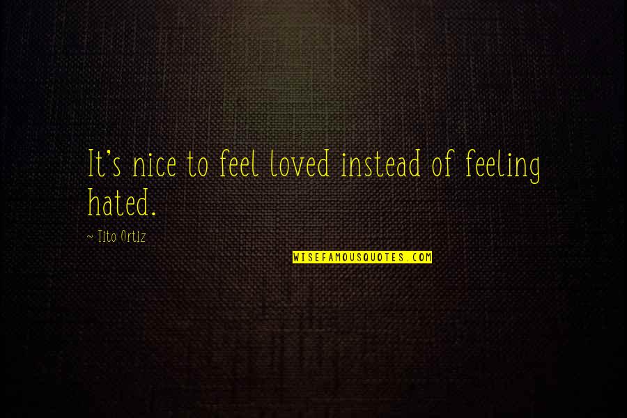 I Feel Hated Quotes By Tito Ortiz: It's nice to feel loved instead of feeling I Feel Hated Quotes By Tito Ortiz: It's nice to feel loved instead of feeling