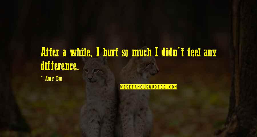 I Feel Hurt Quotes By Amy Tan: After a while, I hurt so much I