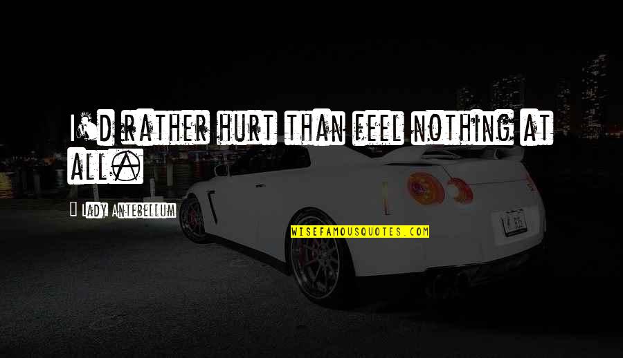 I Feel Hurt Quotes By Lady Antebellum: I'd rather hurt than feel nothing at all. I Feel Hurt Quotes By Lady Antebellum: I'd rather hurt than feel nothing at all.