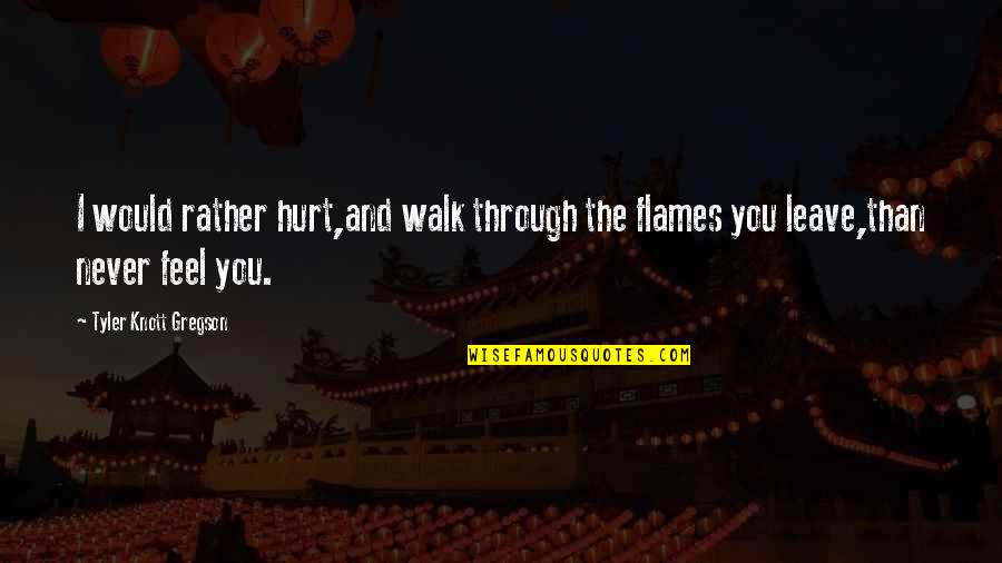 I Feel Hurt Quotes By Tyler Knott Gregson: I would rather hurt,and walk through the flames I Feel Hurt Quotes By Tyler Knott Gregson: I would rather hurt,and walk through the flames