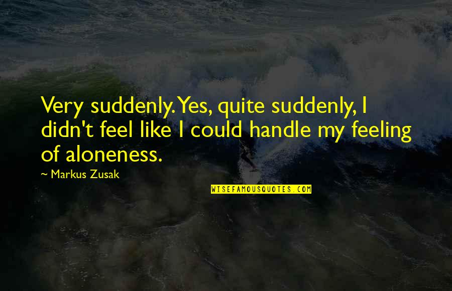 I Feel Like Alone Quotes By Markus Zusak: Very suddenly. Yes, quite suddenly, I didn't feel