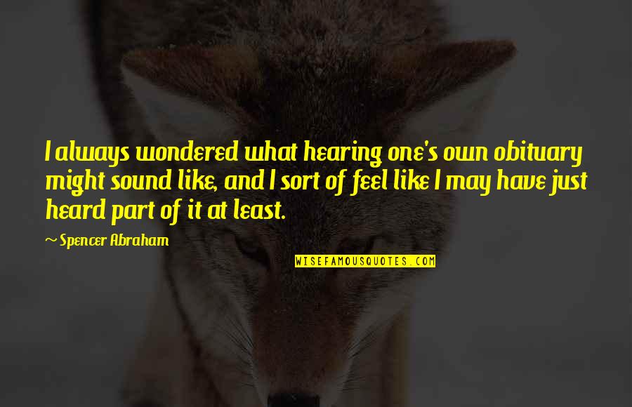 I Feel Like I Have No One Quotes By Spencer Abraham: I always wondered what hearing one's own obituary I Feel Like I Have No One Quotes By Spencer Abraham: I always wondered what hearing one's own obituary