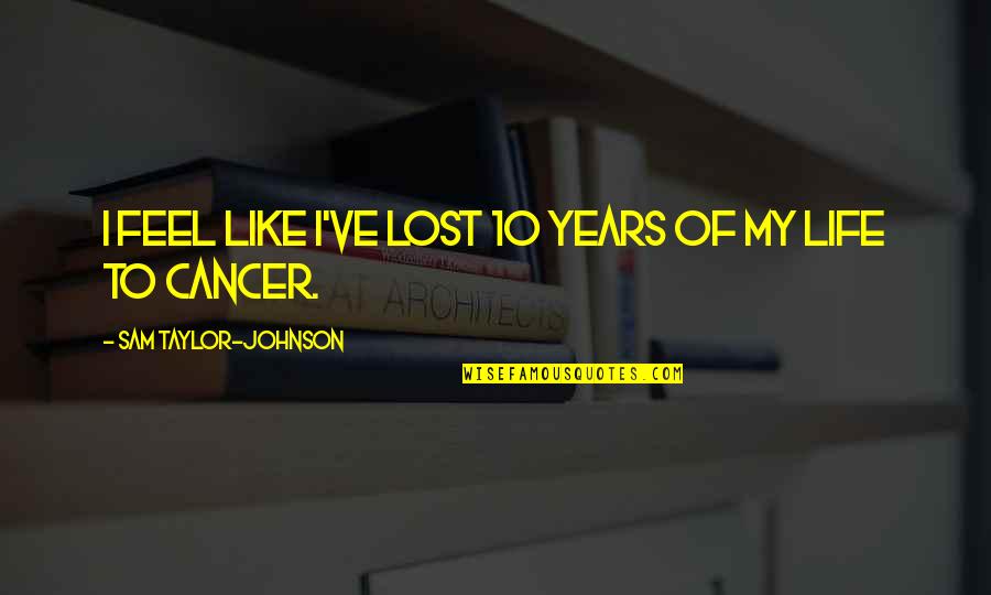 I Feel Lost In Life Quotes By Sam Taylor-Johnson: I feel like I've lost 10 years of I Feel Lost In Life Quotes By Sam Taylor-Johnson: I feel like I've lost 10 years of