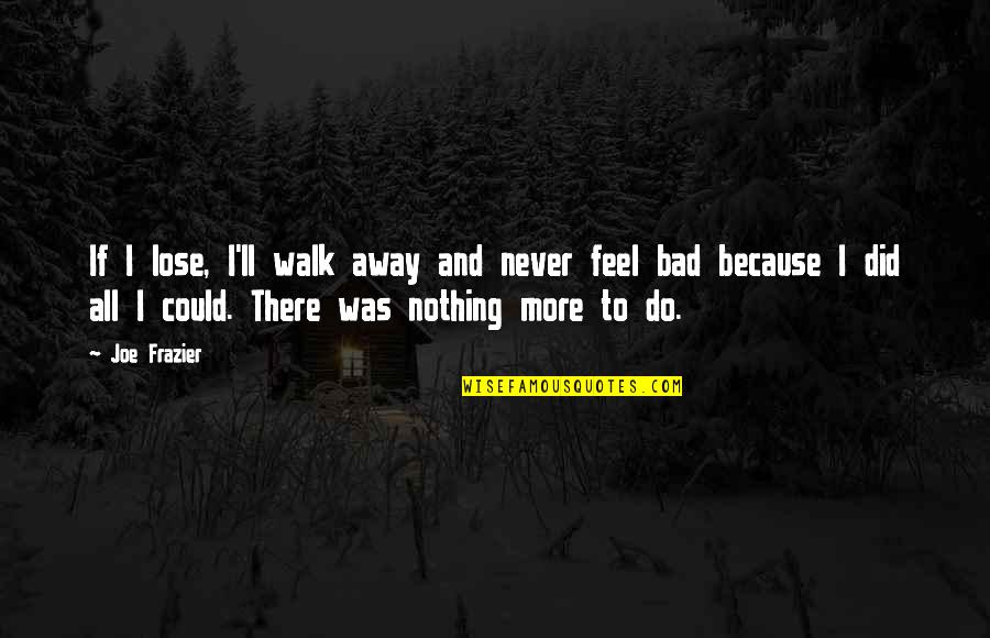 I Feel Nothing Quotes By Joe Frazier: If I lose, I'll walk away and never