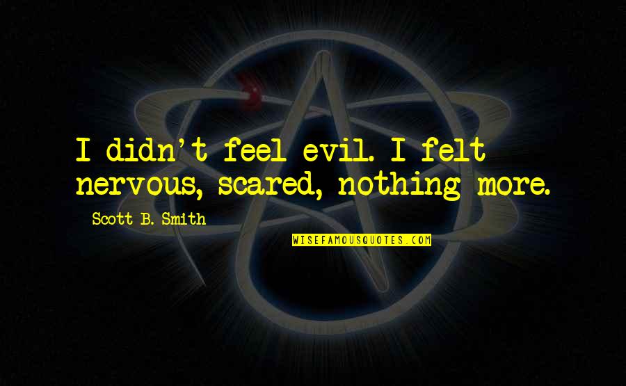 I Feel Nothing Quotes By Scott B. Smith: I didn't feel evil. I felt nervous, scared,