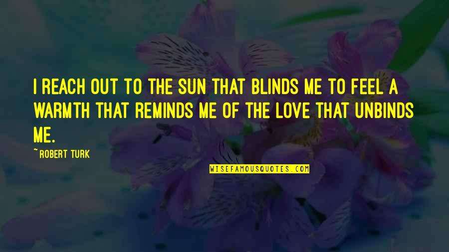 I Feel Out Of Love Quotes By Robert Turk: I reach out to the sun that blinds