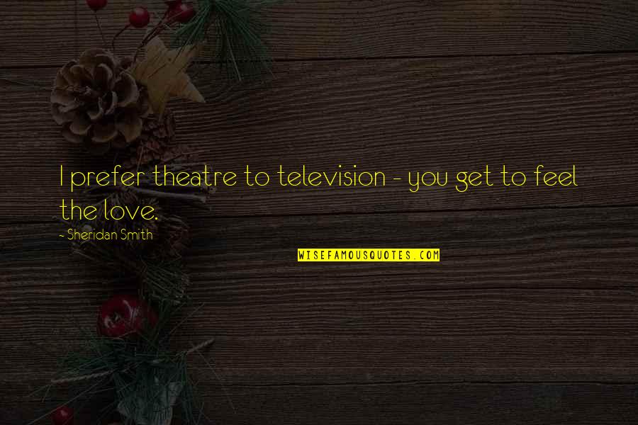 I Feel Out Of Love With You Quotes By Sheridan Smith: I prefer theatre to television - you get