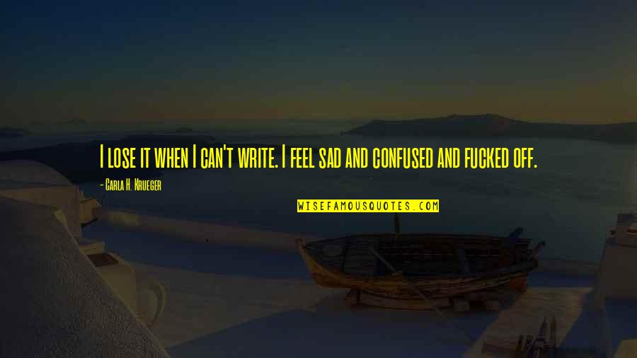 I Feel Sad Quotes By Carla H. Krueger: I lose it when I can't write. I