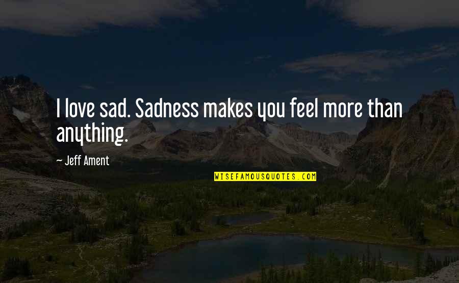 I Feel Sad Quotes By Jeff Ament: I love sad. Sadness makes you feel more