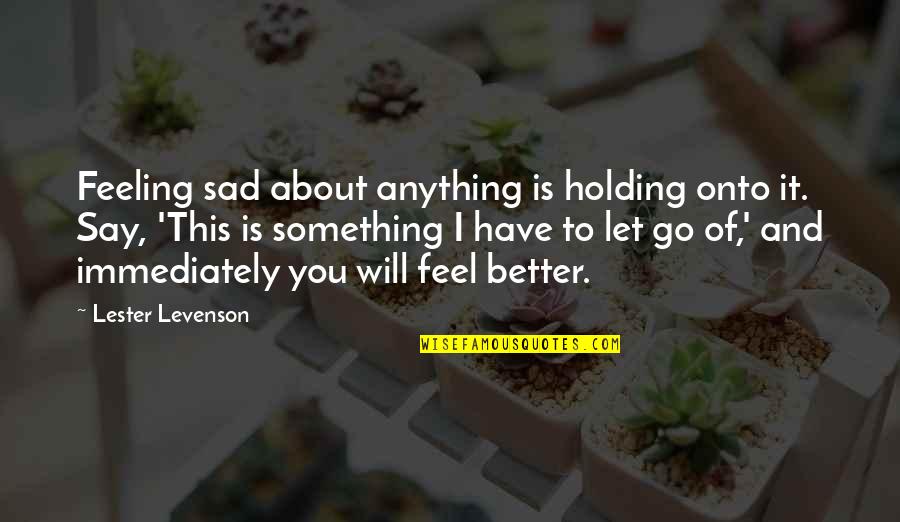 I Feel Sad Quotes By Lester Levenson: Feeling sad about anything is holding onto it.