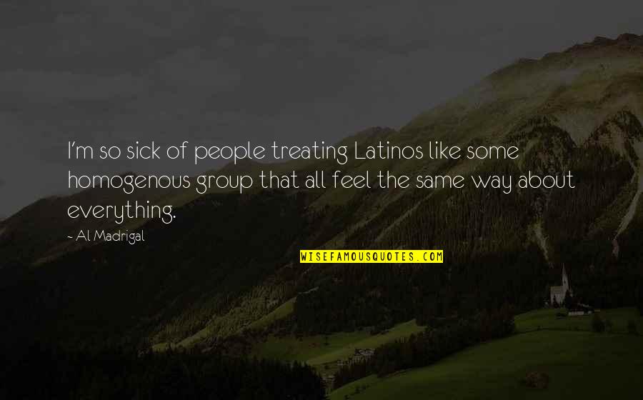 I Feel Sick Quotes By Al Madrigal: I'm so sick of people treating Latinos like I Feel Sick Quotes By Al Madrigal: I'm so sick of people treating Latinos like