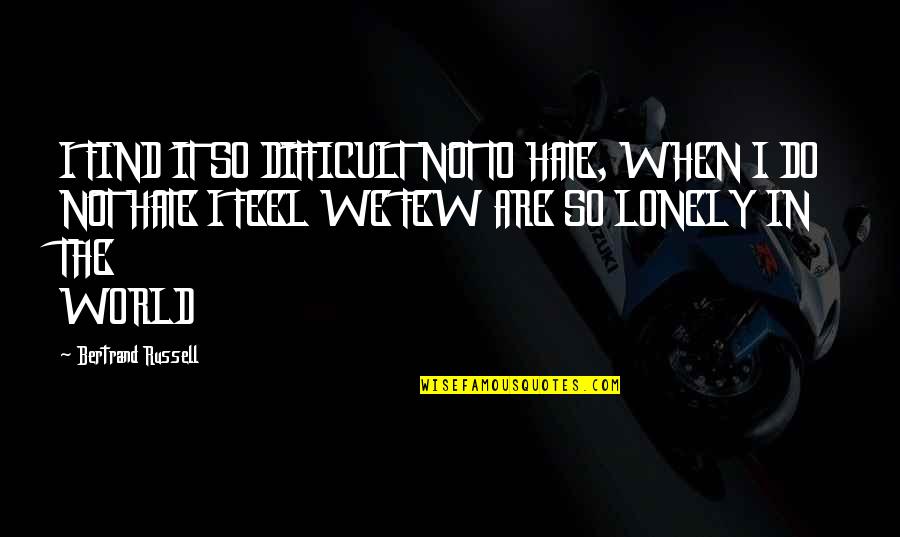 I Feel So Lonely Quotes By Bertrand Russell: I FIND IT SO DIFFICULT NOT TO HATE, I Feel So Lonely Quotes By Bertrand Russell: I FIND IT SO DIFFICULT NOT TO HATE,