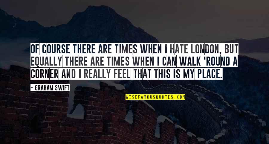 I Feel So Out Of Place Quotes By Graham Swift: Of course there are times when I hate