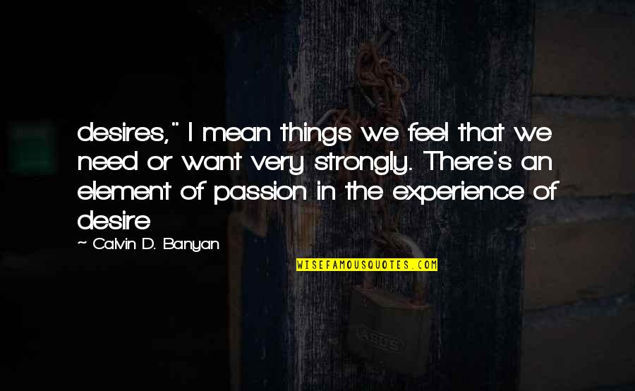 I Feel Strongly Quotes By Calvin D. Banyan: desires," I mean things we feel that we I Feel Strongly Quotes By Calvin D. Banyan: desires," I mean things we feel that we