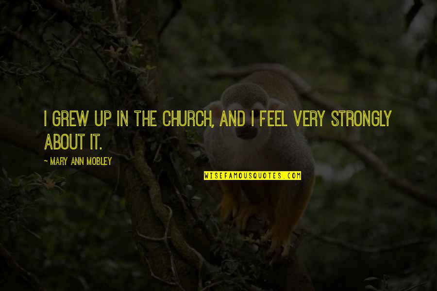 I Feel Strongly Quotes By Mary Ann Mobley: I grew up in the church, and I I Feel Strongly Quotes By Mary Ann Mobley: I grew up in the church, and I