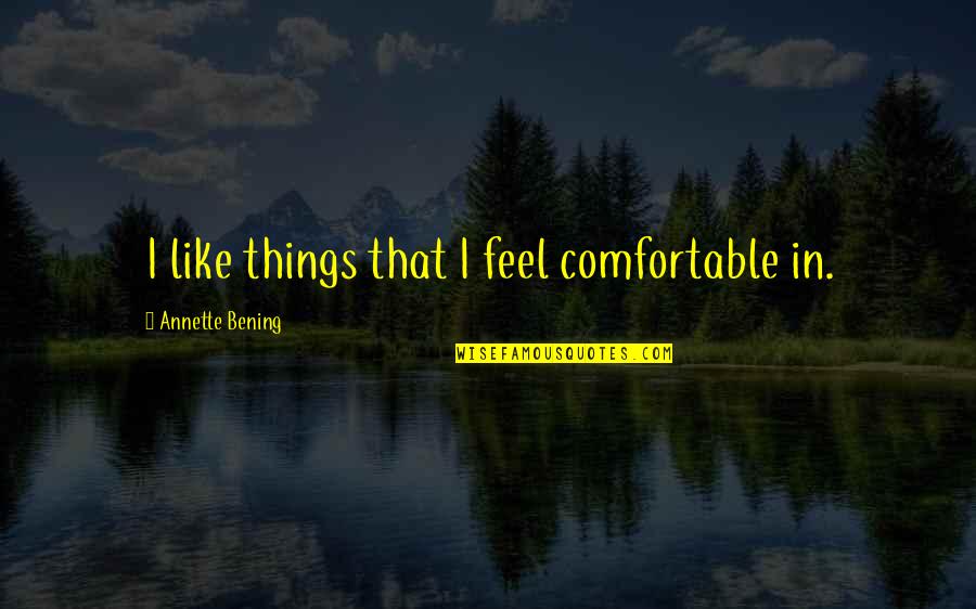 I Feel That Quotes By Annette Bening: I like things that I feel comfortable in. I Feel That Quotes By Annette Bening: I like things that I feel comfortable in.
