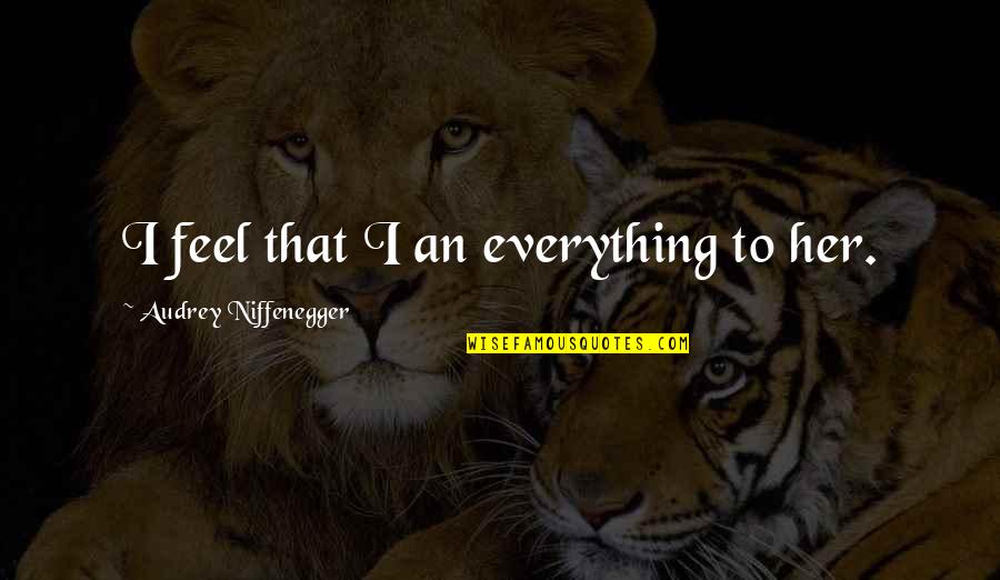 I Feel That Quotes By Audrey Niffenegger: I feel that I an everything to her. I Feel That Quotes By Audrey Niffenegger: I feel that I an everything to her.