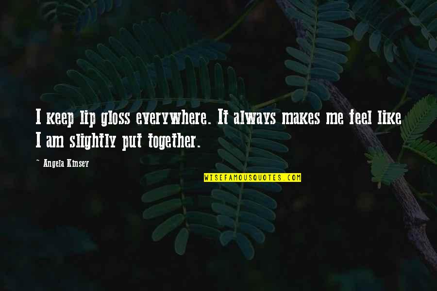 I Feel You Everywhere Quotes By Angela Kinsey: I keep lip gloss everywhere. It always makes I Feel You Everywhere Quotes By Angela Kinsey: I keep lip gloss everywhere. It always makes