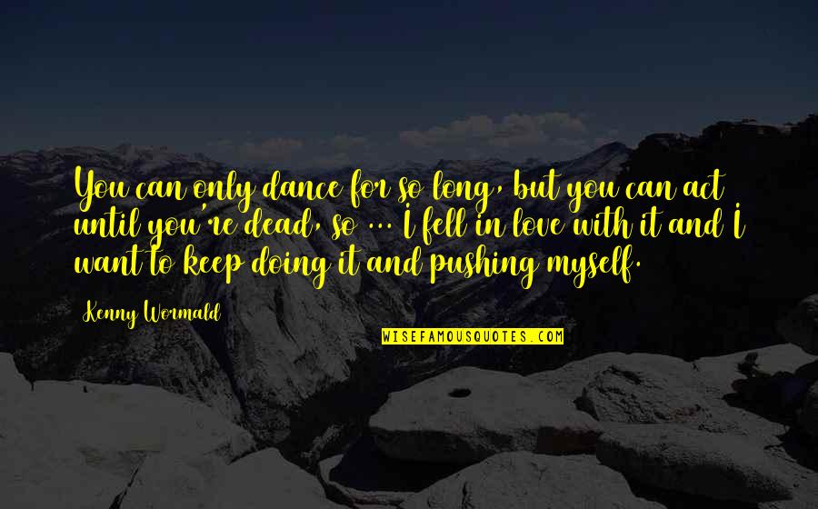 I Fell In Love With You Quotes By Kenny Wormald: You can only dance for so long, but I Fell In Love With You Quotes By Kenny Wormald: You can only dance for so long, but
