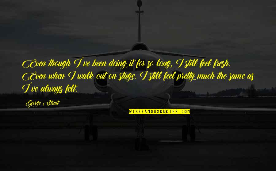 I Felt Pretty Quotes By George Strait: Even though I've been doing it for so I Felt Pretty Quotes By George Strait: Even though I've been doing it for so