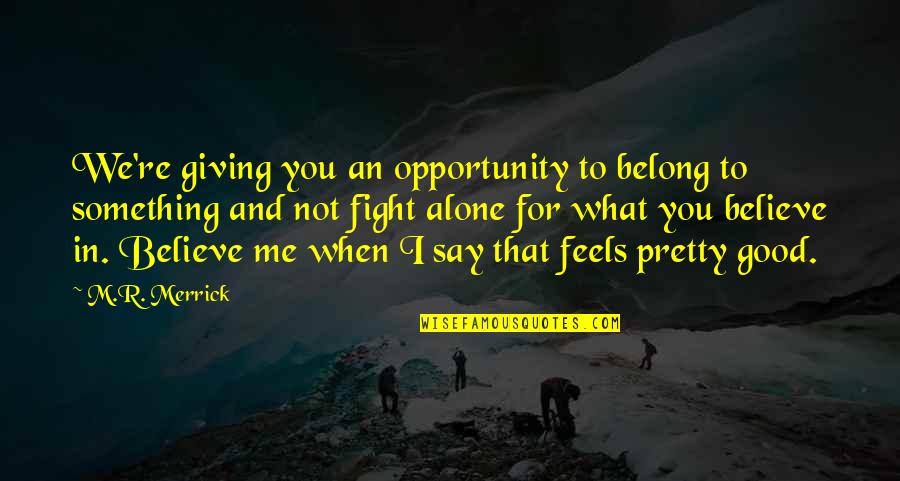 I Fight For What I Believe In Quotes By M.R. Merrick: We're giving you an opportunity to belong to I Fight For What I Believe In Quotes By M.R. Merrick: We're giving you an opportunity to belong to